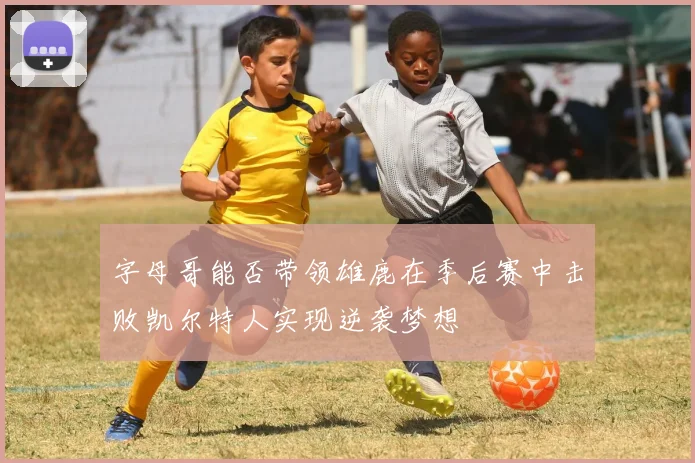 字母哥能否带领雄鹿在季后赛中击败凯尔特人实现逆袭梦想