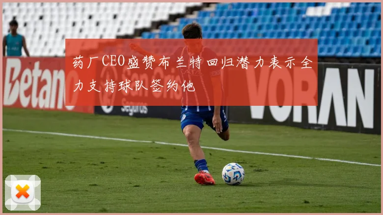 药厂CEO盛赞布兰特回归潜力表示全力支持球队签约他