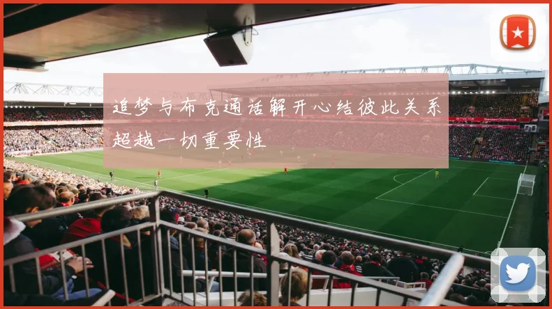 追梦与布克通话解开心结彼此关系超越一切重要性