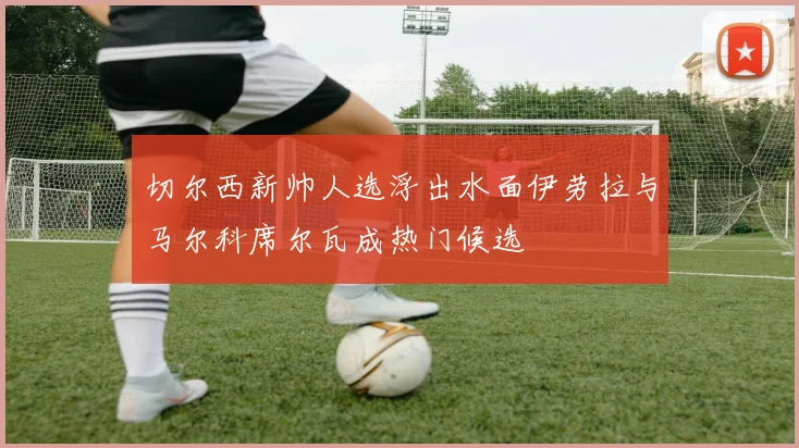 切尔西新帅人选浮出水面伊劳拉与马尔科席尔瓦成热门候选