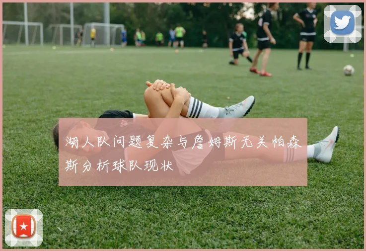 湖人队问题复杂与詹姆斯无关帕森斯分析球队现状