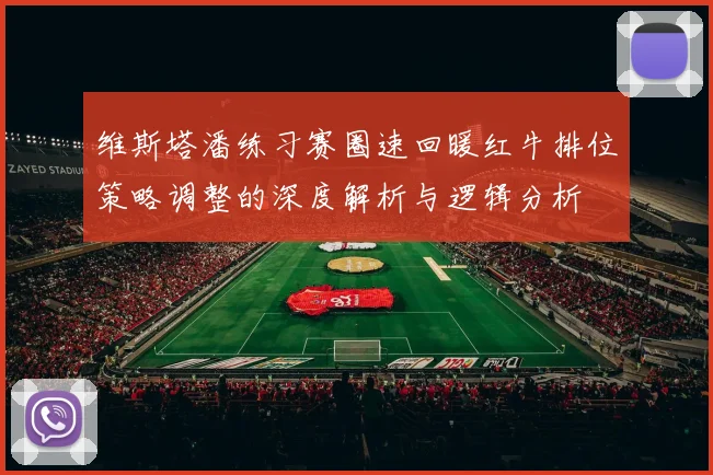 维斯塔潘练习赛圈速回暖红牛排位策略调整的深度解析与逻辑分析
