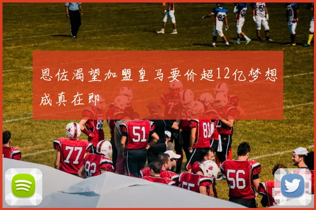 恩佐渴望加盟皇马要价超12亿梦想成真在即