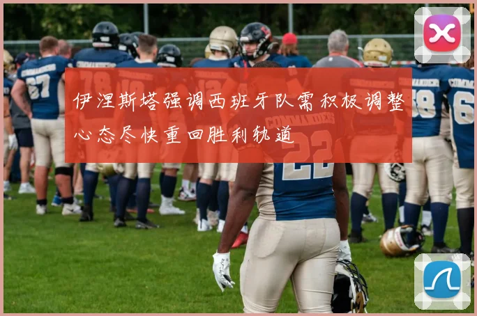 伊涅斯塔强调西班牙队需积极调整心态尽快重回胜利轨道