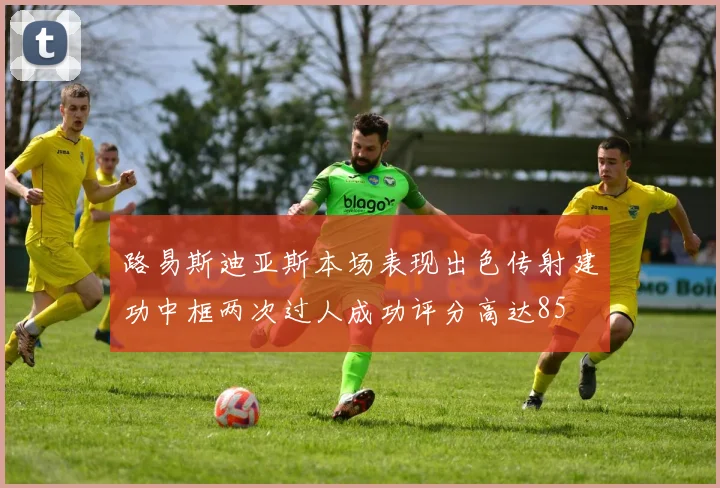 路易斯迪亚斯本场表现出色传射建功中框两次过人成功评分高达85