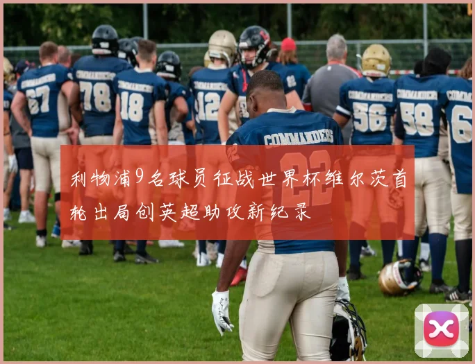 利物浦9名球员征战世界杯维尔茨首轮出局创英超助攻新纪录