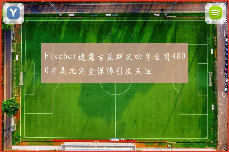 Fischer透露吉莱斯皮四年合同4800万美元完全保障引发关注
