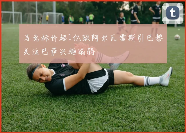 马竞标价超1亿欧阿尔瓦雷斯引巴黎关注巴萨兴趣减弱