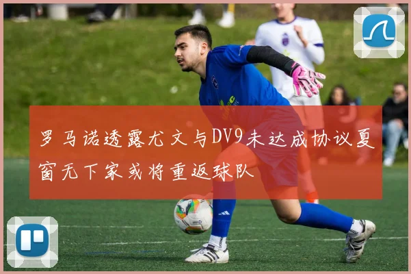 罗马诺透露尤文与DV9未达成协议夏窗无下家或将重返球队