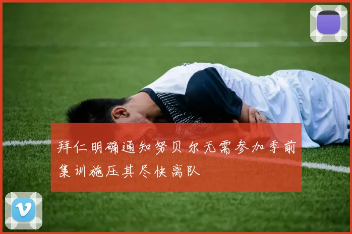 拜仁明确通知努贝尔无需参加季前集训施压其尽快离队