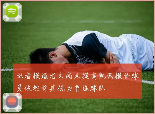 记者报道尤文尚未提高凯西报价球员依然将其视为首选球队