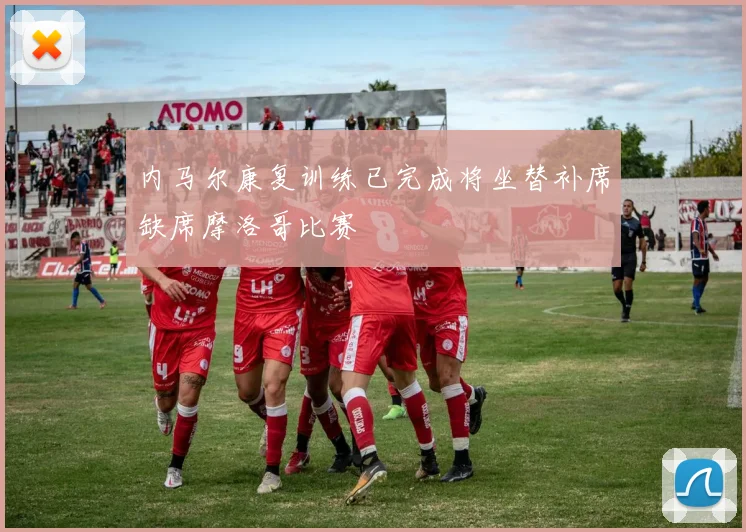 内马尔康复训练已完成将坐替补席缺席摩洛哥比赛
