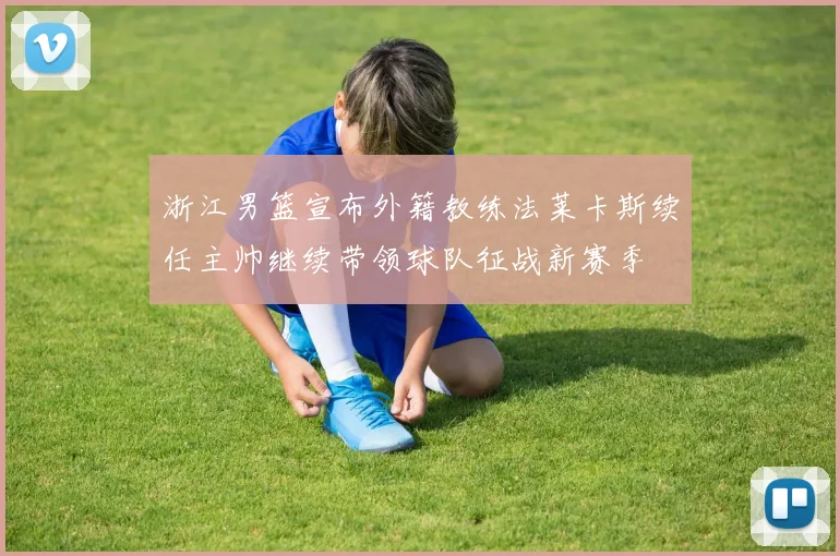 浙江男篮宣布外籍教练法莱卡斯续任主帅继续带领球队征战新赛季