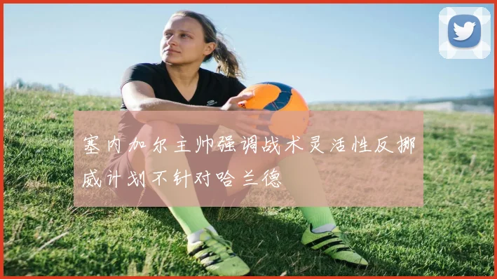 塞内加尔主帅强调战术灵活性反挪威计划不针对哈兰德