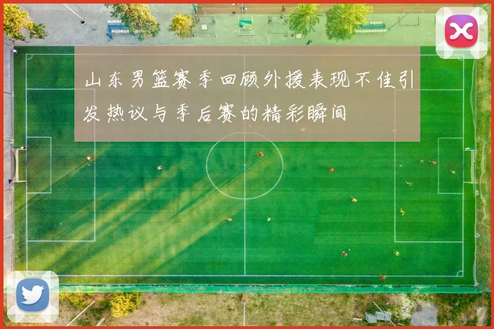 山东男篮赛季回顾外援表现不佳引发热议与季后赛的精彩瞬间
