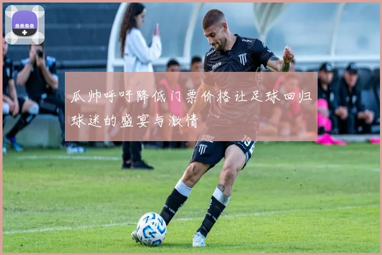 瓜帅呼吁降低门票价格让足球回归球迷的盛宴与激情