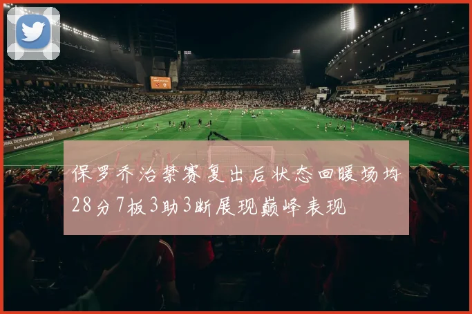 保罗乔治禁赛复出后状态回暖场均28分7板3助3断展现巅峰表现