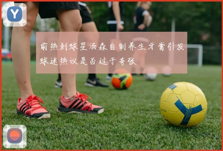 前热刺球星汤森自制养生牙膏引发球迷热议是否过于夸张