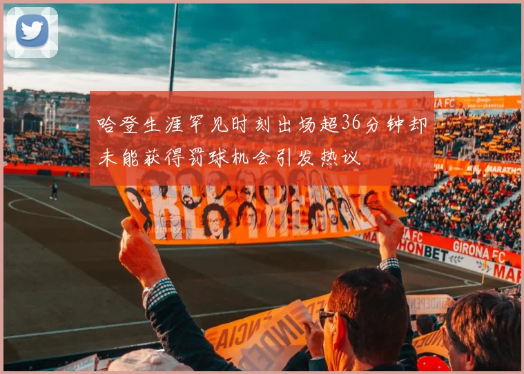 哈登生涯罕见时刻出场超36分钟却未能获得罚球机会引发热议