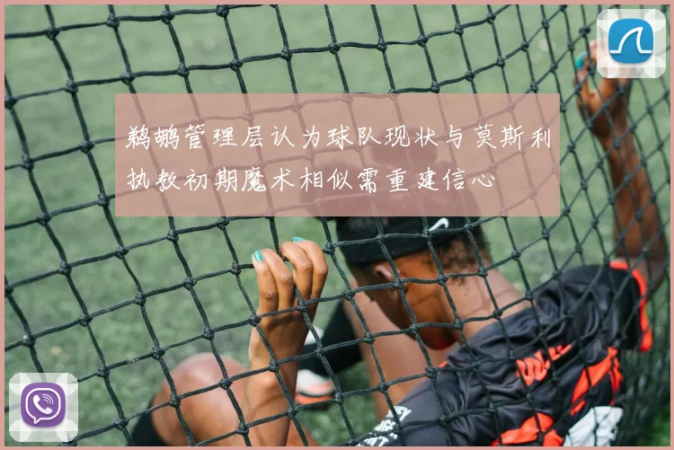 鹈鹕管理层认为球队现状与莫斯利执教初期魔术相似需重建信心