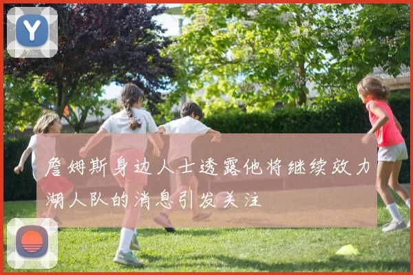 詹姆斯身边人士透露他将继续效力湖人队的消息引发关注