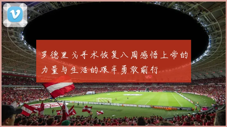 罗德里戈手术恢复八周感悟上帝的力量与生活的艰辛勇敢前行