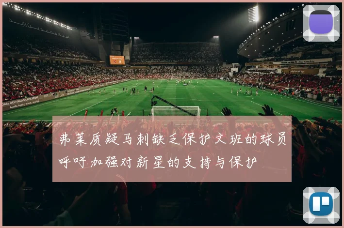 弗莱质疑马刺缺乏保护文班的球员呼吁加强对新星的支持与保护