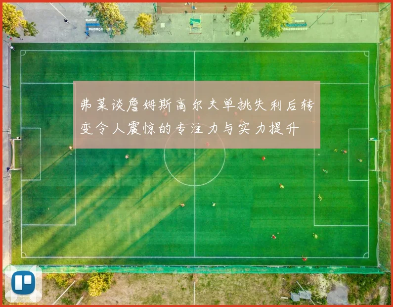 弗莱谈詹姆斯高尔夫单挑失利后转变令人震惊的专注力与实力提升