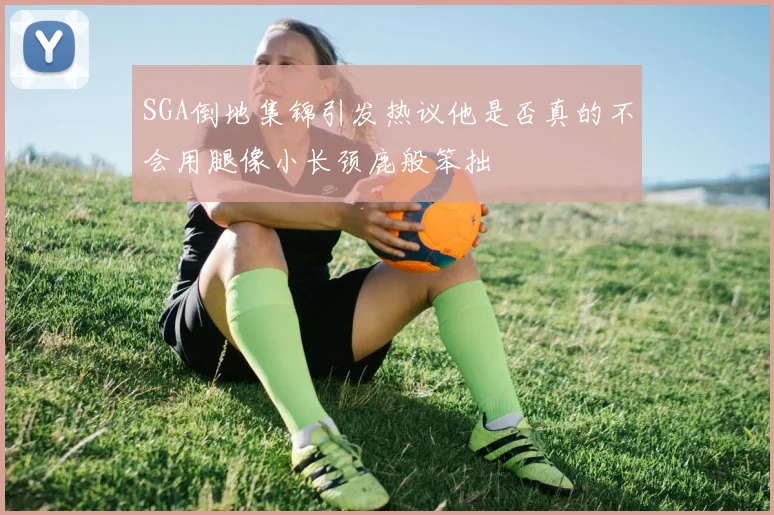 SGA倒地集锦引发热议他是否真的不会用腿像小长颈鹿般笨拙