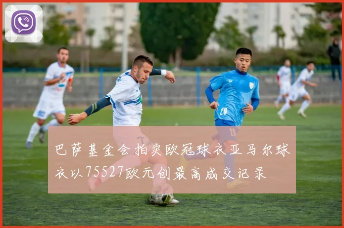 巴萨基金会拍卖欧冠球衣亚马尔球衣以75527欧元创最高成交记录
