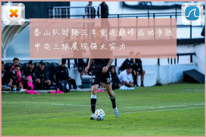 泰山队时隔三年重返巅峰成功净胜申花三球展现强大实力