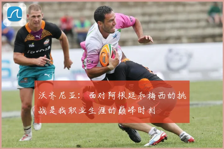 沃齐尼亚：面对阿根廷和梅西的挑战是我职业生涯的巅峰时刻