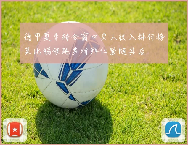 德甲夏季转会窗口卖人收入排行榜莱比锡领跑多特拜仁紧随其后
