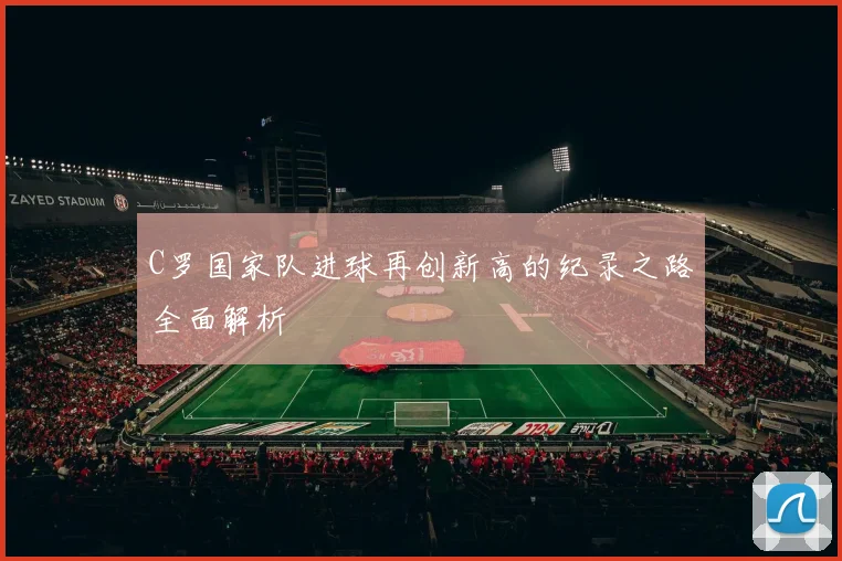 C罗国家队进球再创新高的纪录之路全面解析