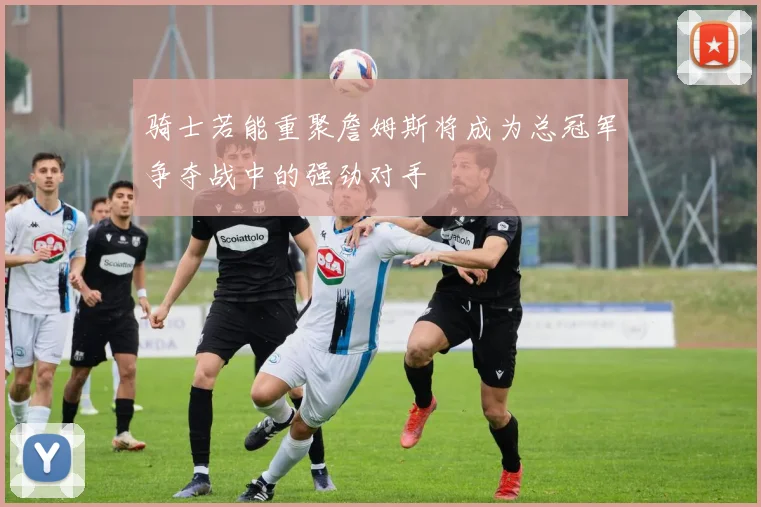 骑士若能重聚詹姆斯将成为总冠军争夺战中的强劲对手
