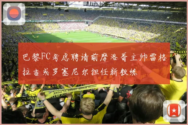 巴黎FC考虑聘请前摩洛哥主帅雷格拉吉或罗塞尼尔担任新教练