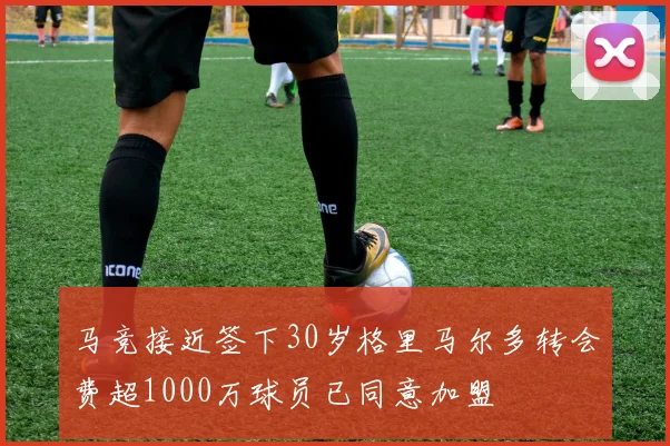 马竞接近签下30岁格里马尔多转会费超1000万球员已同意加盟