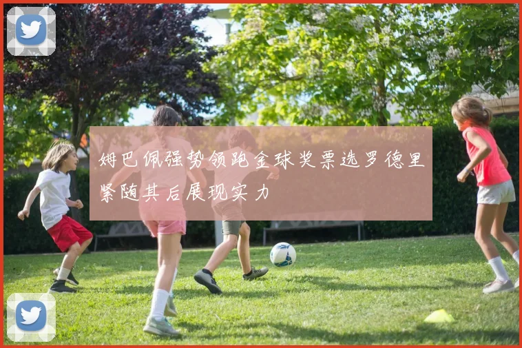 姆巴佩强势领跑金球奖票选罗德里紧随其后展现实力