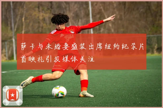 萨卡与未婚妻盛装出席纽约纪录片首映礼引发媒体关注